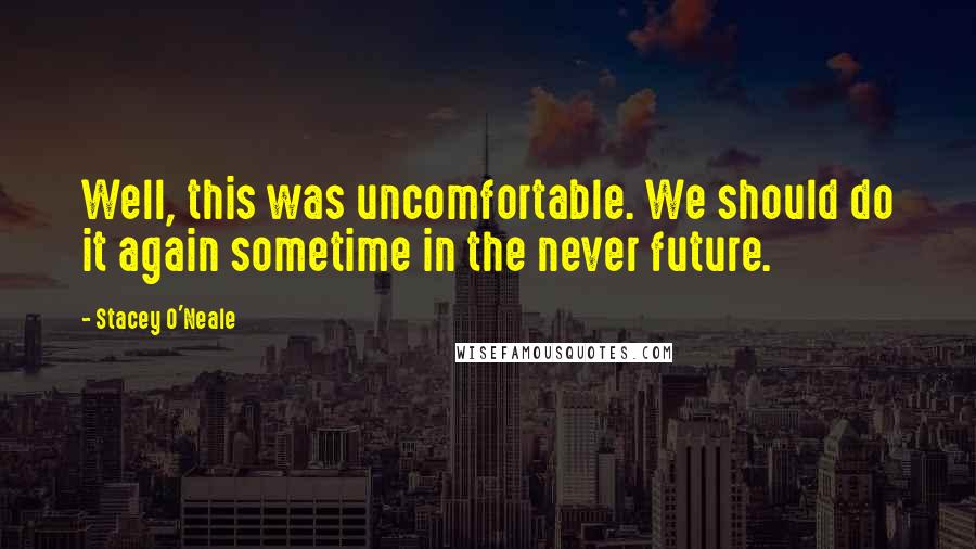 Stacey O'Neale Quotes: Well, this was uncomfortable. We should do it again sometime in the never future.