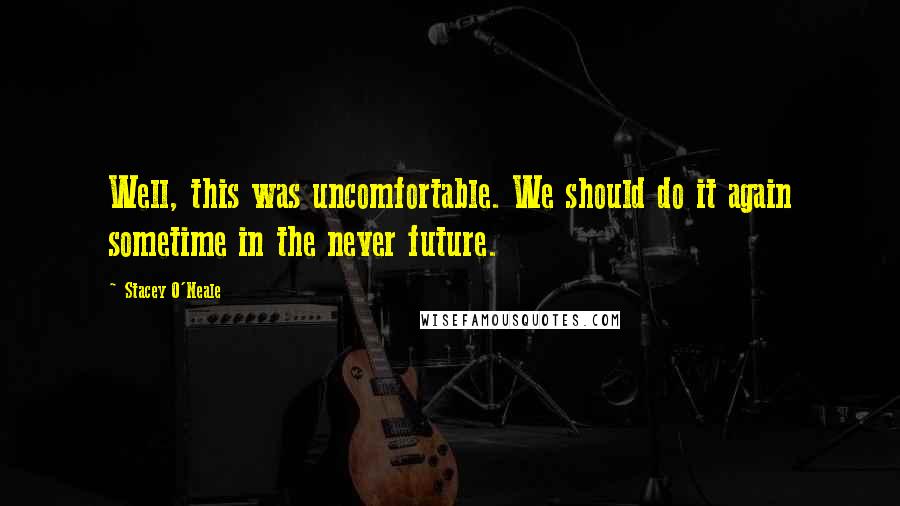 Stacey O'Neale Quotes: Well, this was uncomfortable. We should do it again sometime in the never future.
