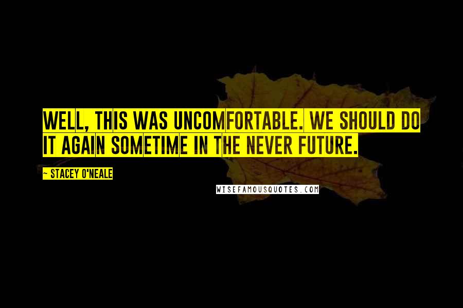 Stacey O'Neale Quotes: Well, this was uncomfortable. We should do it again sometime in the never future.