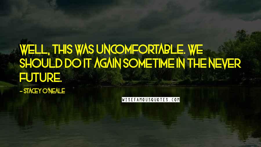 Stacey O'Neale Quotes: Well, this was uncomfortable. We should do it again sometime in the never future.