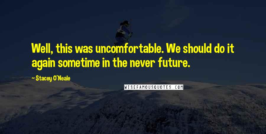 Stacey O'Neale Quotes: Well, this was uncomfortable. We should do it again sometime in the never future.
