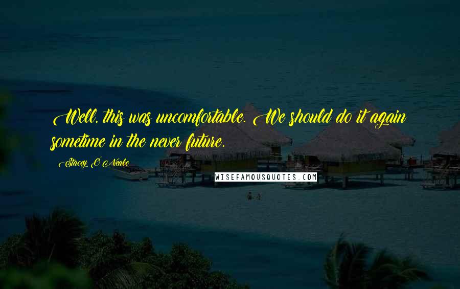 Stacey O'Neale Quotes: Well, this was uncomfortable. We should do it again sometime in the never future.