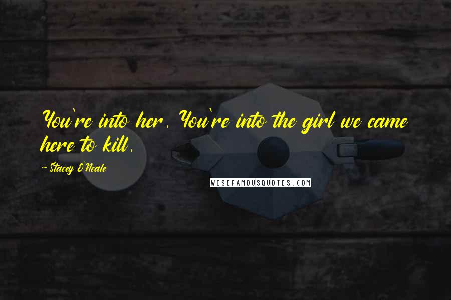 Stacey O'Neale Quotes: You're into her. You're into the girl we came here to kill.