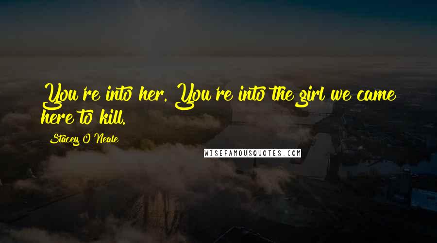 Stacey O'Neale Quotes: You're into her. You're into the girl we came here to kill.