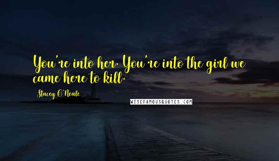 Stacey O'Neale Quotes: You're into her. You're into the girl we came here to kill.