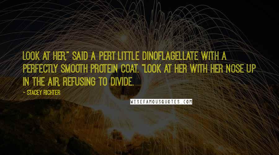 Stacey Richter Quotes: Look at her," said a pert little dinoflagellate with a perfectly smooth protein coat. "Look at her with her nose up in the air, refusing to divide.