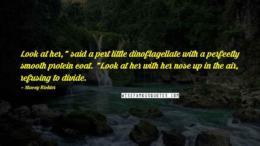 Stacey Richter Quotes: Look at her," said a pert little dinoflagellate with a perfectly smooth protein coat. "Look at her with her nose up in the air, refusing to divide.