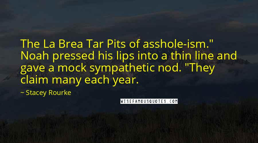 Stacey Rourke Quotes: The La Brea Tar Pits of asshole-ism." Noah pressed his lips into a thin line and gave a mock sympathetic nod. "They claim many each year.