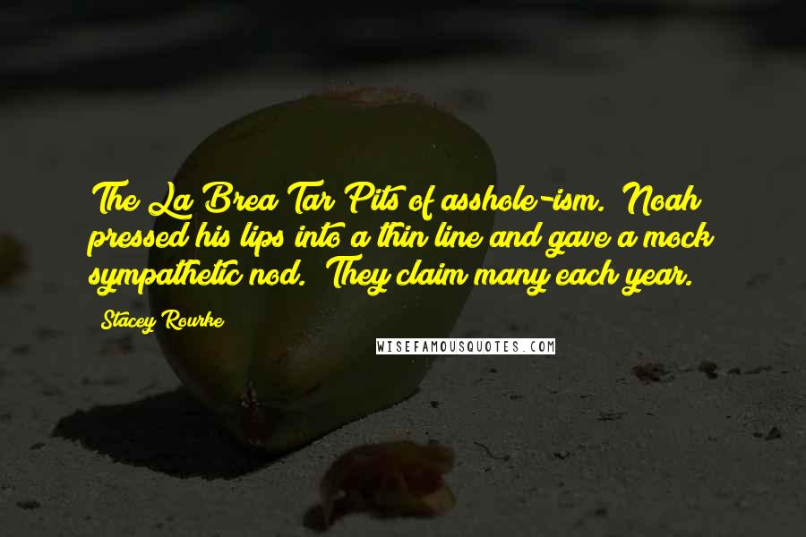 Stacey Rourke Quotes: The La Brea Tar Pits of asshole-ism." Noah pressed his lips into a thin line and gave a mock sympathetic nod. "They claim many each year.