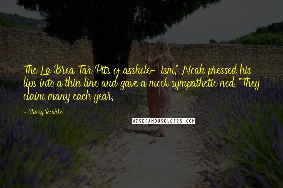 Stacey Rourke Quotes: The La Brea Tar Pits of asshole-ism." Noah pressed his lips into a thin line and gave a mock sympathetic nod. "They claim many each year.