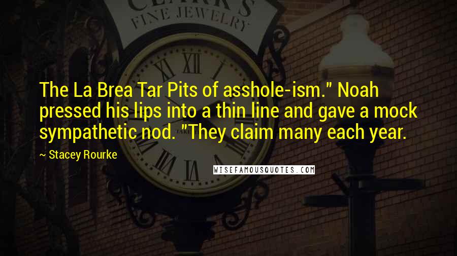 Stacey Rourke Quotes: The La Brea Tar Pits of asshole-ism." Noah pressed his lips into a thin line and gave a mock sympathetic nod. "They claim many each year.