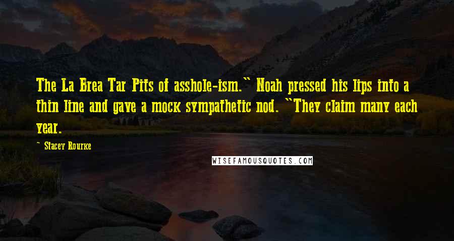 Stacey Rourke Quotes: The La Brea Tar Pits of asshole-ism." Noah pressed his lips into a thin line and gave a mock sympathetic nod. "They claim many each year.