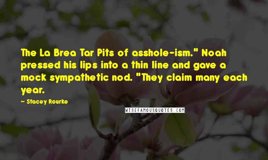 Stacey Rourke Quotes: The La Brea Tar Pits of asshole-ism." Noah pressed his lips into a thin line and gave a mock sympathetic nod. "They claim many each year.