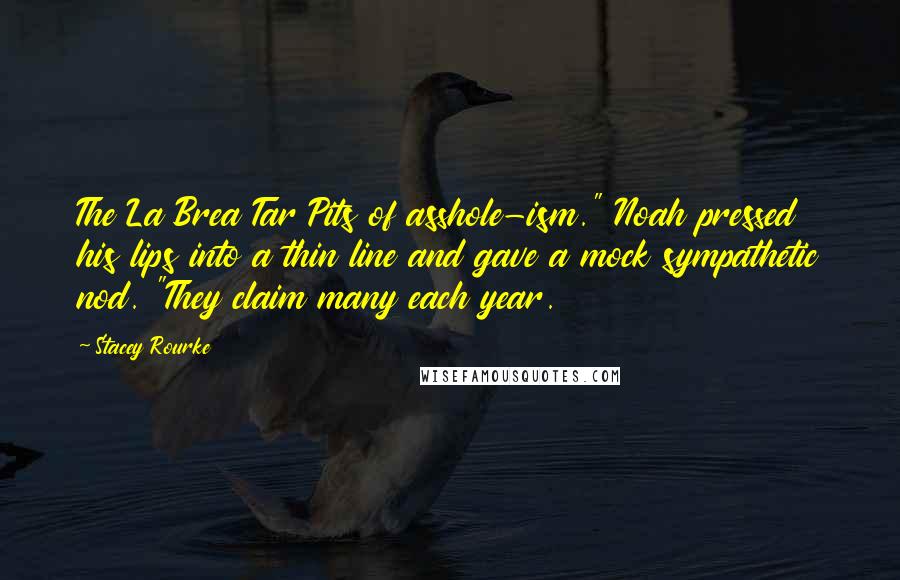 Stacey Rourke Quotes: The La Brea Tar Pits of asshole-ism." Noah pressed his lips into a thin line and gave a mock sympathetic nod. "They claim many each year.