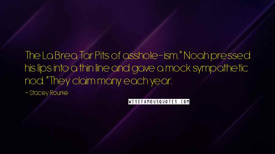 Stacey Rourke Quotes: The La Brea Tar Pits of asshole-ism." Noah pressed his lips into a thin line and gave a mock sympathetic nod. "They claim many each year.
