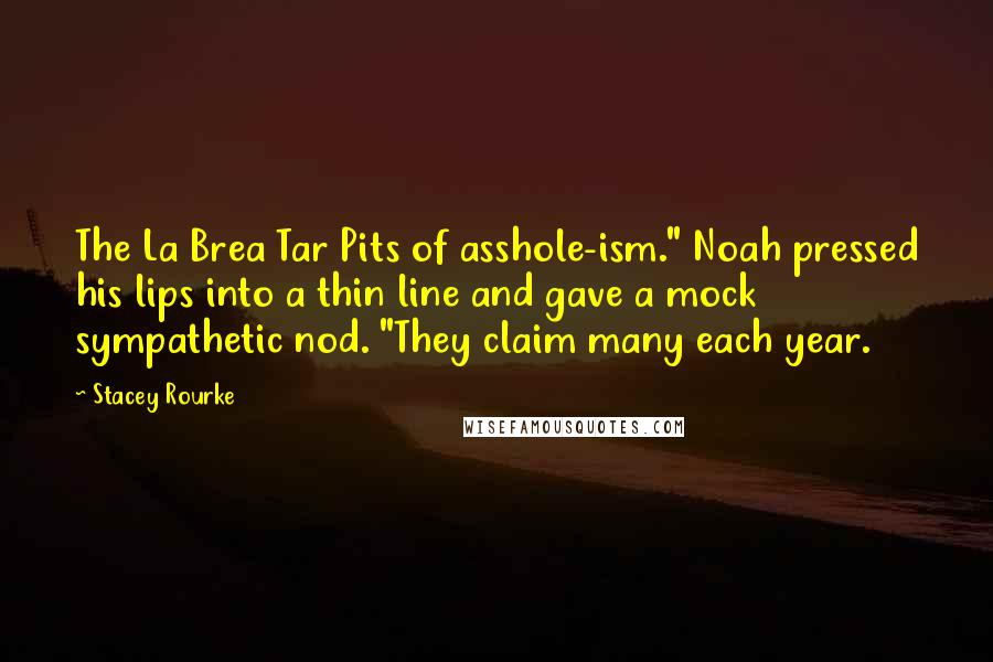 Stacey Rourke Quotes: The La Brea Tar Pits of asshole-ism." Noah pressed his lips into a thin line and gave a mock sympathetic nod. "They claim many each year.