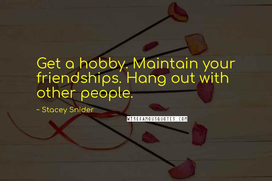 Stacey Snider Quotes: Get a hobby. Maintain your friendships. Hang out with other people.