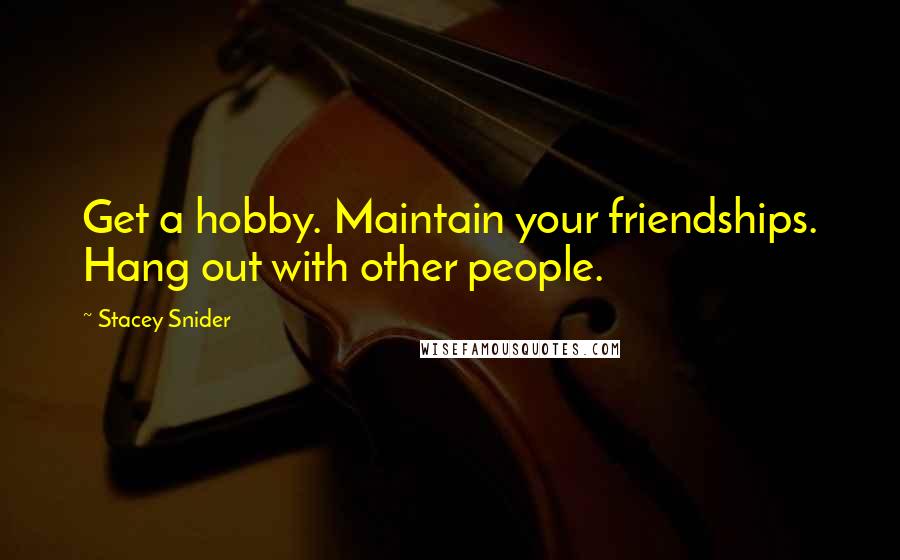 Stacey Snider Quotes: Get a hobby. Maintain your friendships. Hang out with other people.