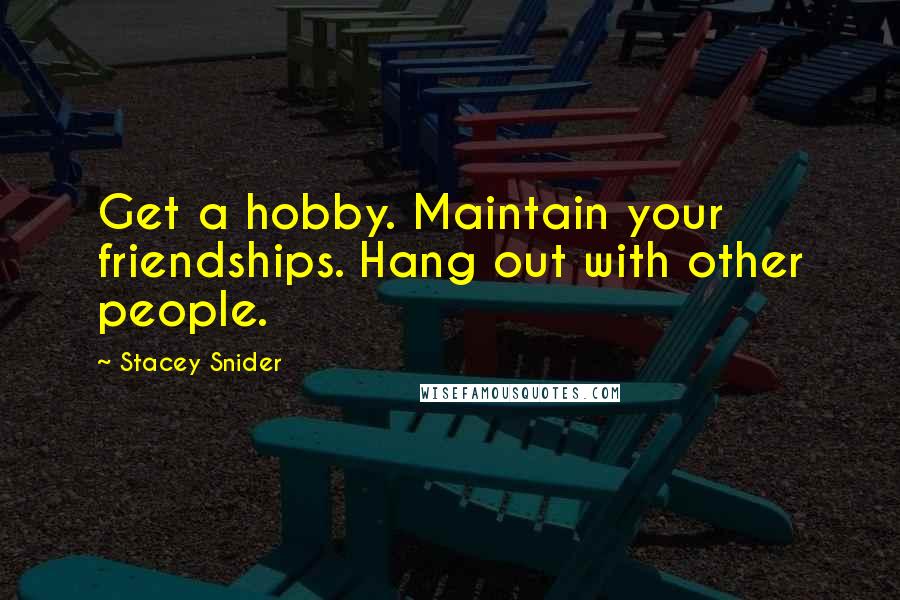 Stacey Snider Quotes: Get a hobby. Maintain your friendships. Hang out with other people.