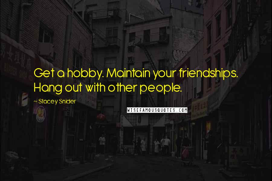 Stacey Snider Quotes: Get a hobby. Maintain your friendships. Hang out with other people.