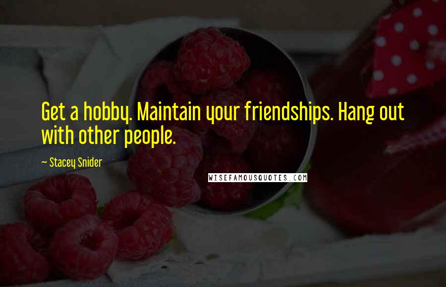 Stacey Snider Quotes: Get a hobby. Maintain your friendships. Hang out with other people.