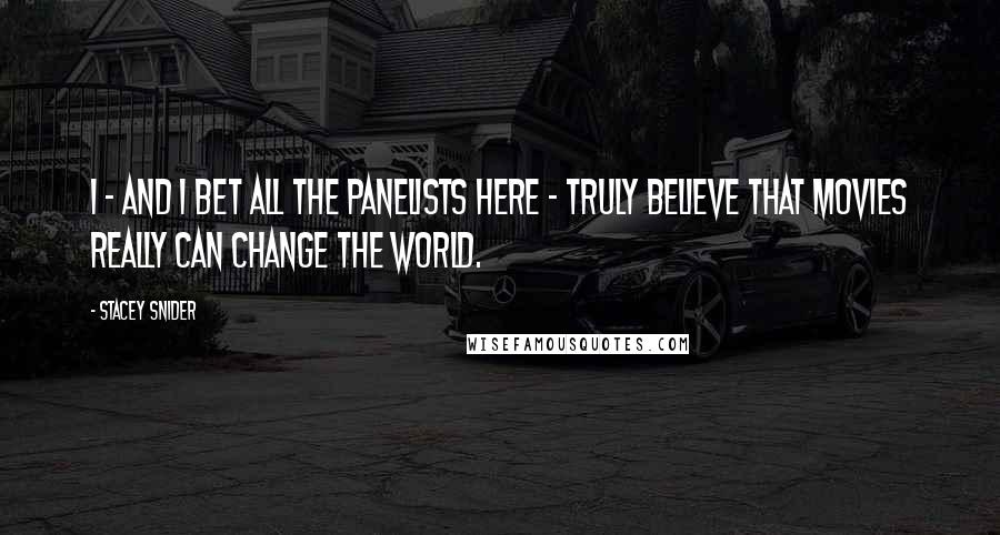 Stacey Snider Quotes: I - and I bet all the panelists here - truly believe that movies really can change the world.