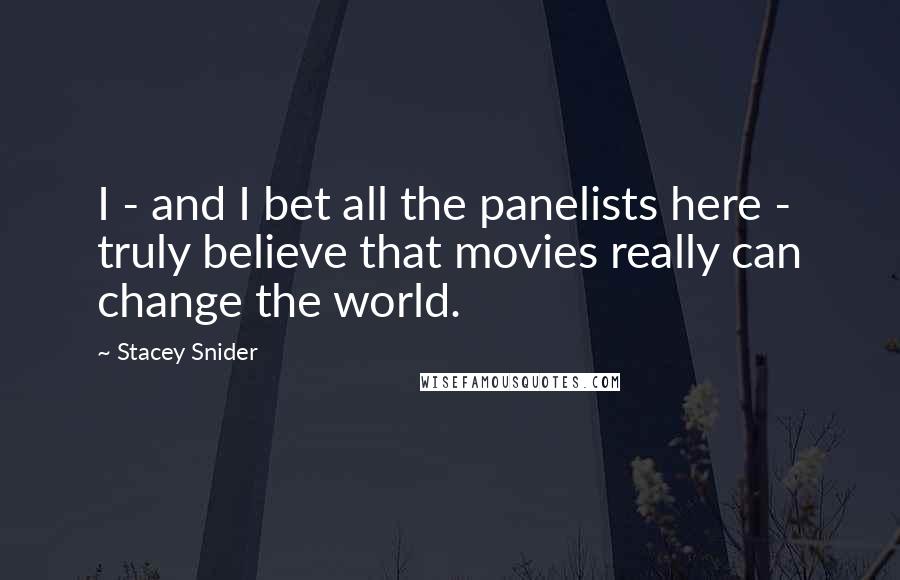 Stacey Snider Quotes: I - and I bet all the panelists here - truly believe that movies really can change the world.