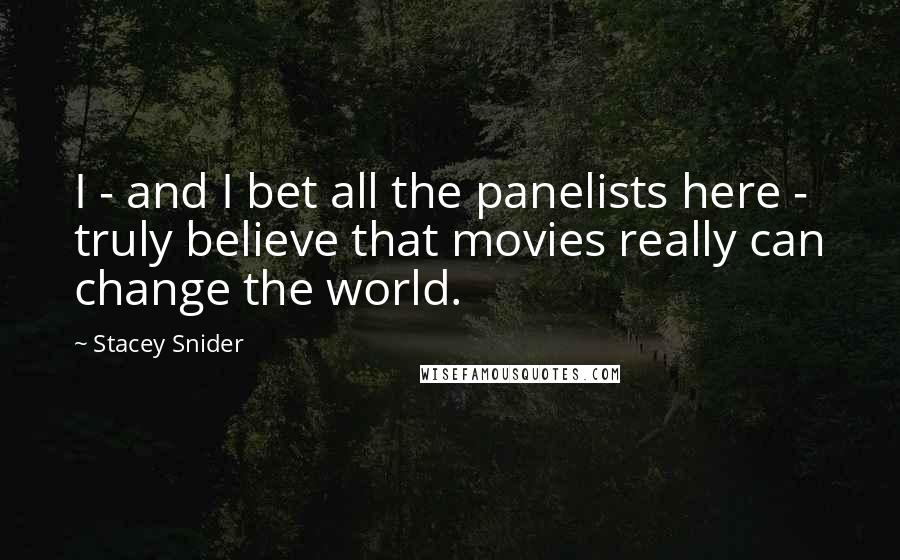 Stacey Snider Quotes: I - and I bet all the panelists here - truly believe that movies really can change the world.