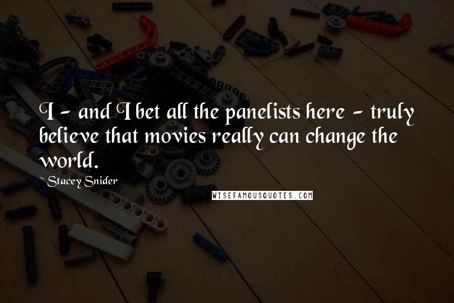 Stacey Snider Quotes: I - and I bet all the panelists here - truly believe that movies really can change the world.