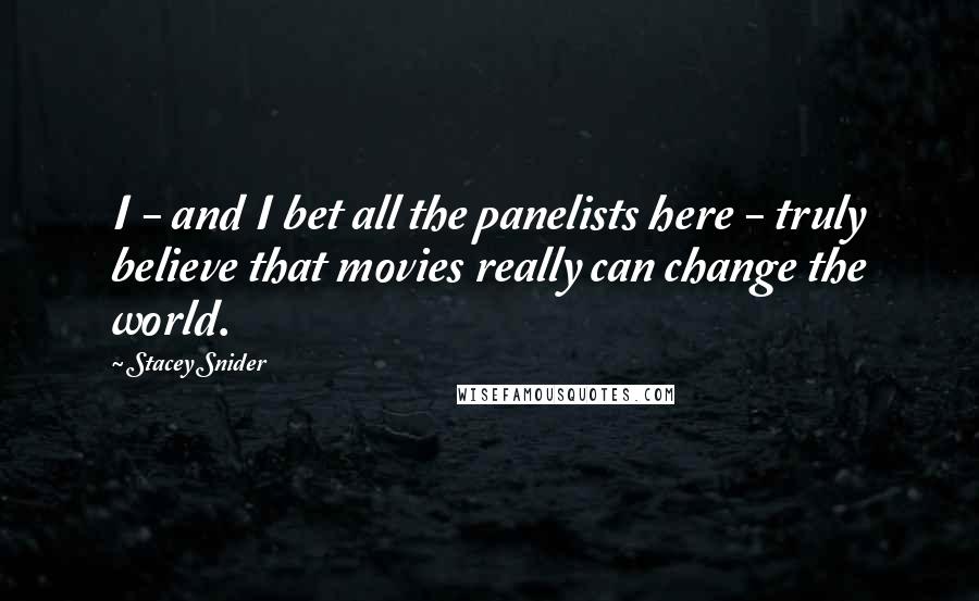 Stacey Snider Quotes: I - and I bet all the panelists here - truly believe that movies really can change the world.