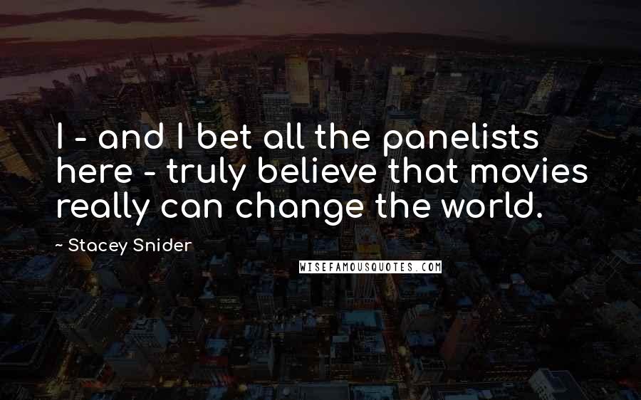 Stacey Snider Quotes: I - and I bet all the panelists here - truly believe that movies really can change the world.