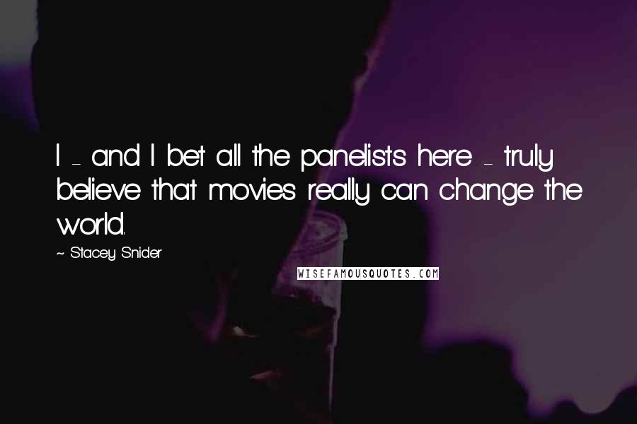 Stacey Snider Quotes: I - and I bet all the panelists here - truly believe that movies really can change the world.