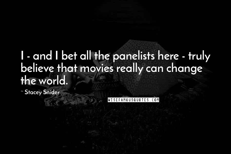 Stacey Snider Quotes: I - and I bet all the panelists here - truly believe that movies really can change the world.