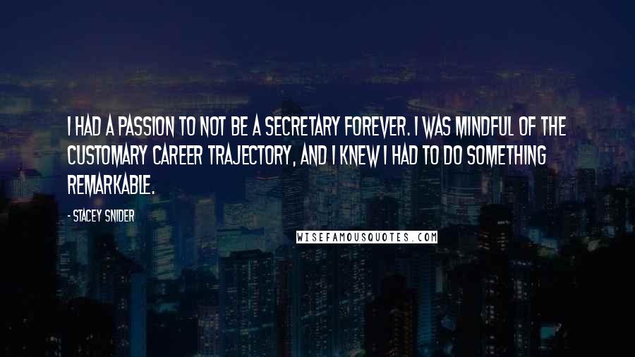 Stacey Snider Quotes: I had a passion to not be a secretary forever. I was mindful of the customary career trajectory, and I knew I had to do something remarkable.
