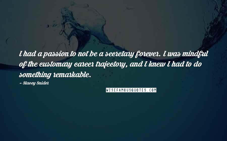 Stacey Snider Quotes: I had a passion to not be a secretary forever. I was mindful of the customary career trajectory, and I knew I had to do something remarkable.