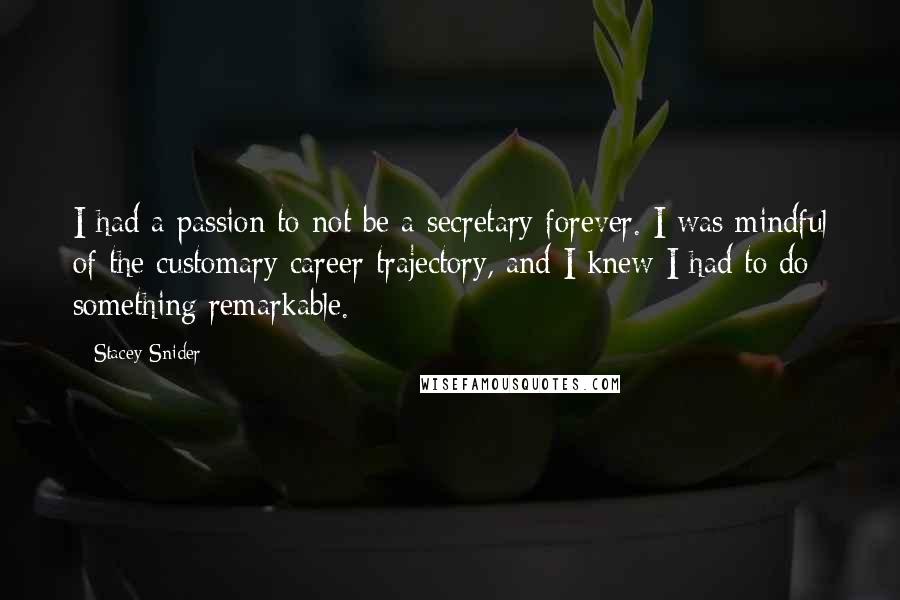 Stacey Snider Quotes: I had a passion to not be a secretary forever. I was mindful of the customary career trajectory, and I knew I had to do something remarkable.