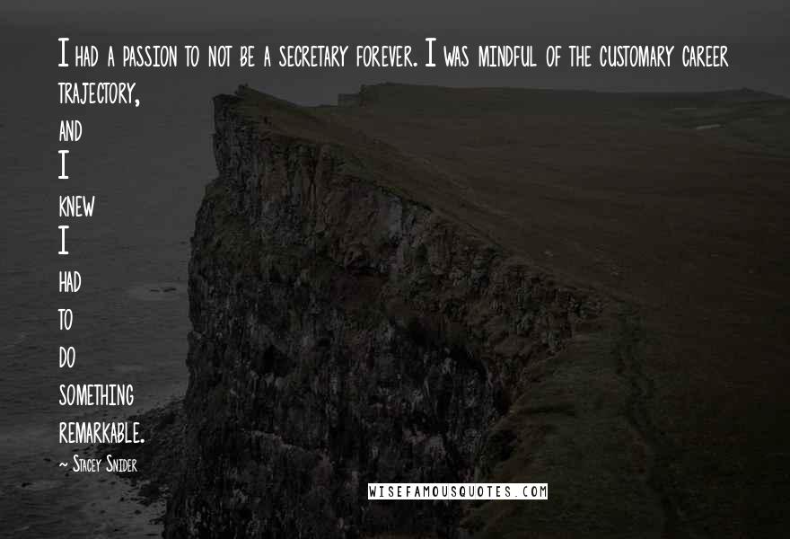 Stacey Snider Quotes: I had a passion to not be a secretary forever. I was mindful of the customary career trajectory, and I knew I had to do something remarkable.