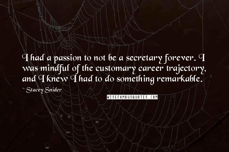 Stacey Snider Quotes: I had a passion to not be a secretary forever. I was mindful of the customary career trajectory, and I knew I had to do something remarkable.