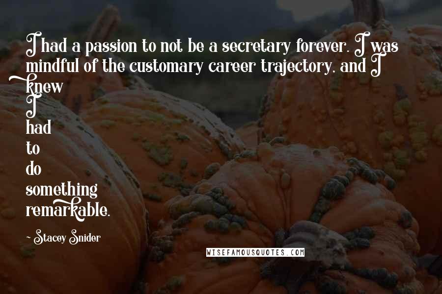 Stacey Snider Quotes: I had a passion to not be a secretary forever. I was mindful of the customary career trajectory, and I knew I had to do something remarkable.