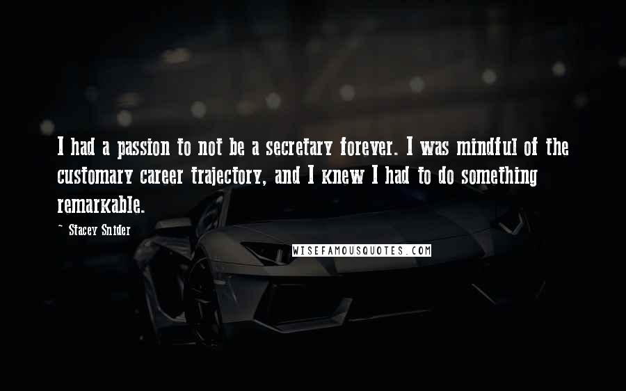 Stacey Snider Quotes: I had a passion to not be a secretary forever. I was mindful of the customary career trajectory, and I knew I had to do something remarkable.