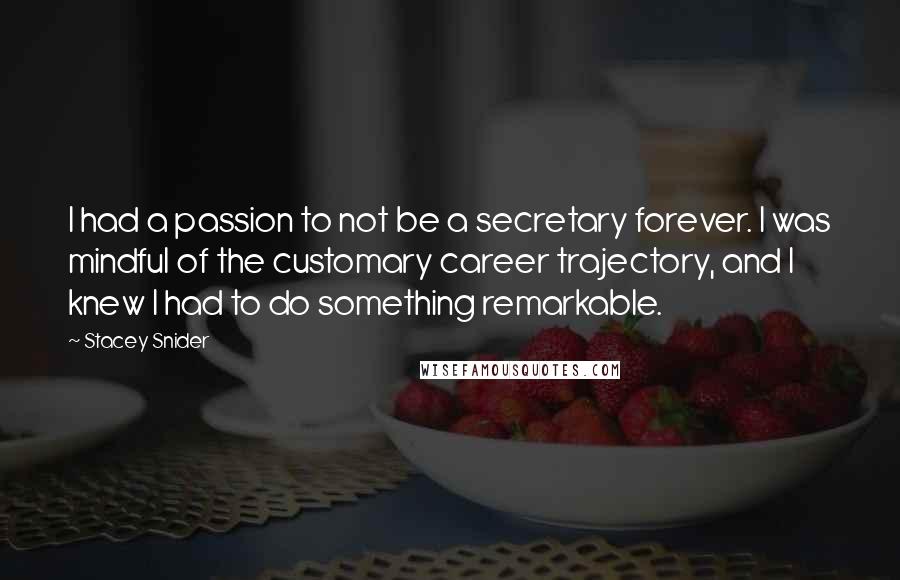 Stacey Snider Quotes: I had a passion to not be a secretary forever. I was mindful of the customary career trajectory, and I knew I had to do something remarkable.