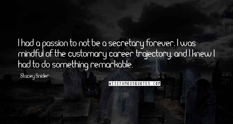 Stacey Snider Quotes: I had a passion to not be a secretary forever. I was mindful of the customary career trajectory, and I knew I had to do something remarkable.