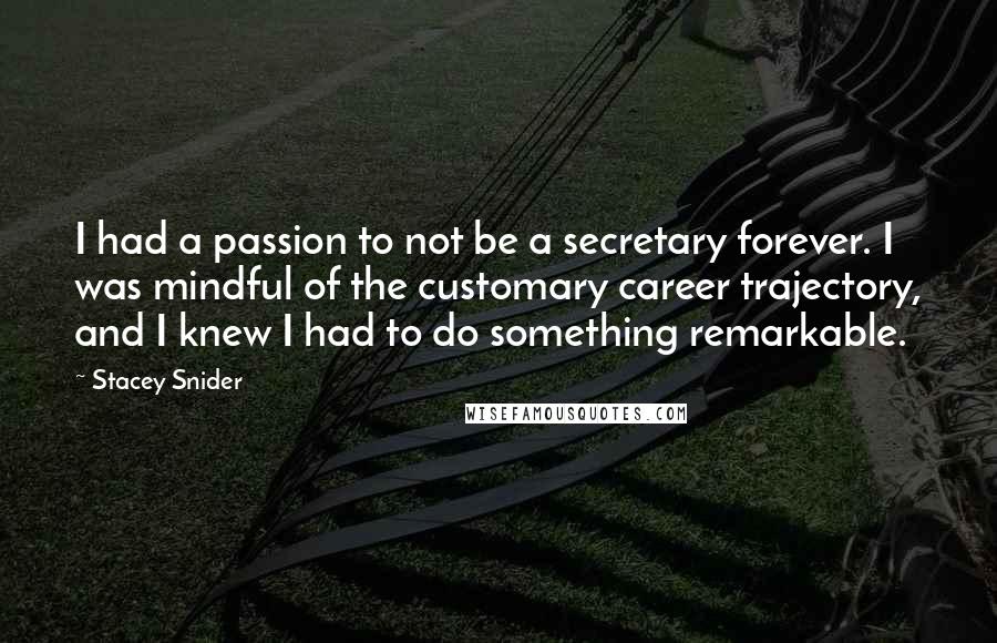 Stacey Snider Quotes: I had a passion to not be a secretary forever. I was mindful of the customary career trajectory, and I knew I had to do something remarkable.