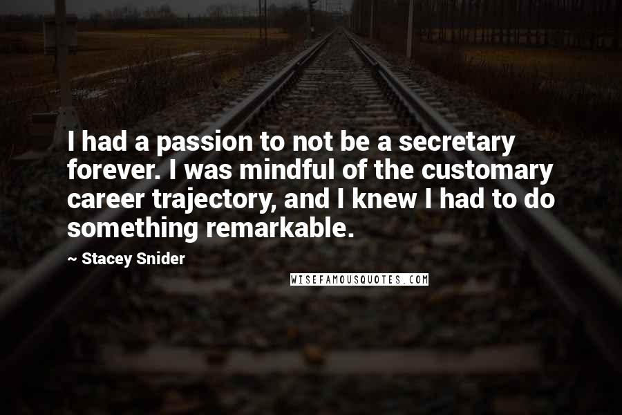 Stacey Snider Quotes: I had a passion to not be a secretary forever. I was mindful of the customary career trajectory, and I knew I had to do something remarkable.