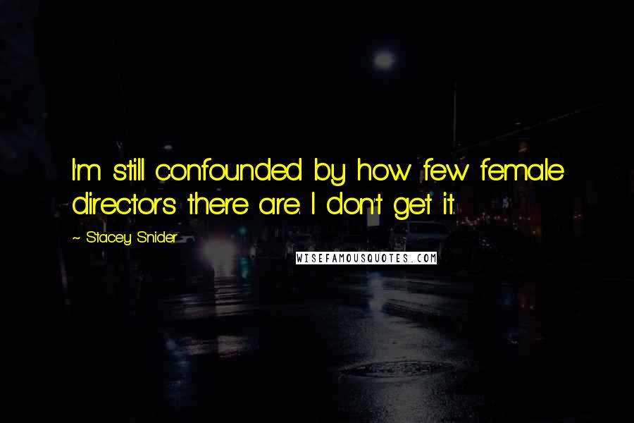 Stacey Snider Quotes: I'm still confounded by how few female directors there are. I don't get it.