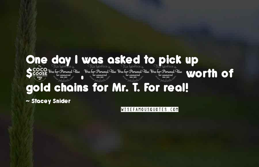 Stacey Snider Quotes: One day I was asked to pick up $50,000 worth of gold chains for Mr. T. For real!