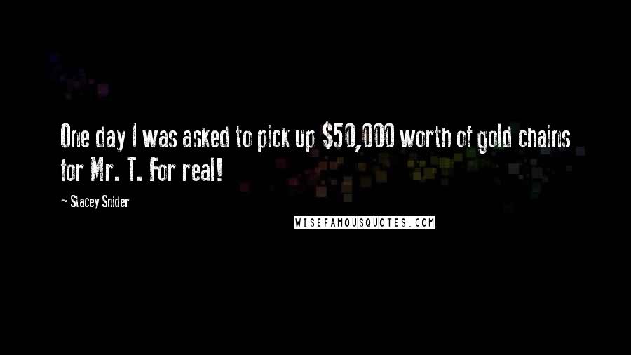 Stacey Snider Quotes: One day I was asked to pick up $50,000 worth of gold chains for Mr. T. For real!