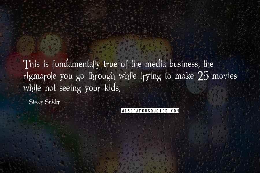 Stacey Snider Quotes: This is fundamentally true of the media business, the rigmarole you go through while trying to make 25 movies while not seeing your kids.