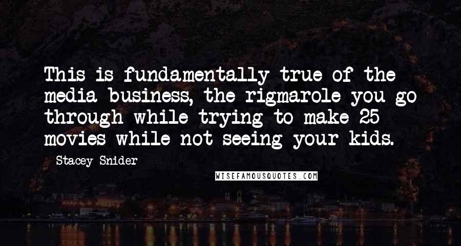 Stacey Snider Quotes: This is fundamentally true of the media business, the rigmarole you go through while trying to make 25 movies while not seeing your kids.