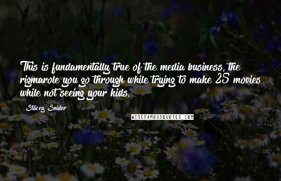 Stacey Snider Quotes: This is fundamentally true of the media business, the rigmarole you go through while trying to make 25 movies while not seeing your kids.